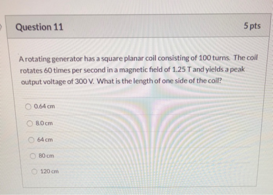 Question 11 5 pts Arotating generator has a square planar coil consisting of 100 turns. The coil rotates 60 times per second