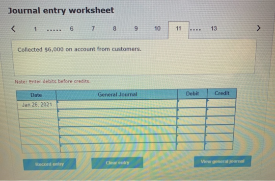 Journal entry worksheet < 1 ... 6 7 8 9 10 11 13 > ... Collected $6,000 on account from customers. Note: Enter debits before