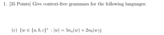 1. 35 Points] Give context-free grammars for the following languages: (c) wEfa, b, c}* : |w = 5na(w) +2n(w)}