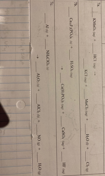 7a. KMnO4 (aq) + HCI (aq) → KCl (aq) + MnCl2 (aq) + H20 () + Cl2 (8) 7b. Ca10F2(PO4). (s) + H2SO4 (aq) Ca(H2PO4)2 (aq) + - Ca