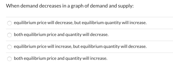 When demand decreases in a graph of demand and supply: O equilibrium price will decrease, but equilibrium quantity will incre