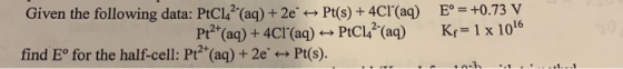 Given the following data: PtCL2 (aq) + 2ePt(s)+ 4CI(aq) Pt2 (aq)+ 4CI(aq) PtCl (aq) E° +0.73 V 20 Kr 1 x 1016 find Eo for th