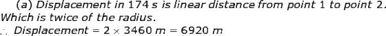 (a) Displacement in 174 s is linear distance from point 1 to point 2 Which is twice of the radius. . Displacement- 2 x 3460 m