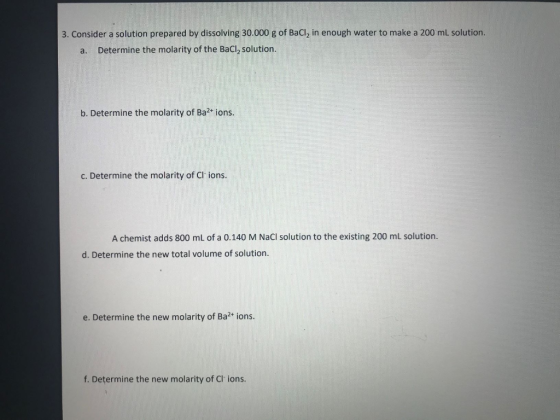 3. Consider a solution prepared by dissolving 30.000 g of BaCl, in enough water to make a 200 ml solution. a. Determine the m
