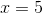 x=5