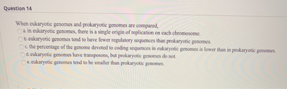 Question 14 When eukaryotic genomes and prokaryotic genomes are compared, a. in eukaryotic genomes, there is a single origin