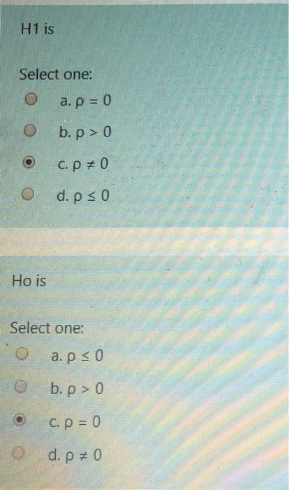 H1 is Select one: O a. p = 0 O b.p>0 oo c.p=0 d.pso Ho is Select one: o apso o b.p=0 o c.p=0 O d. p=0