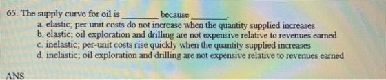 65. The supply curve for oil is _ _ because a elastic, per unit costs do not increase when the quantity supplied increases b.