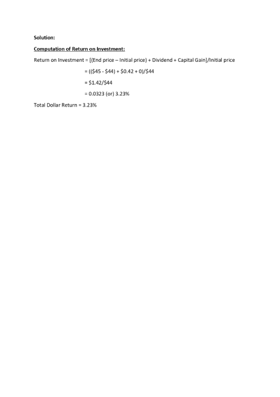 Solution: Computation of Return on Investment: Return on Investment = [(End price - Initial price) + Dividend + Capital Gain]