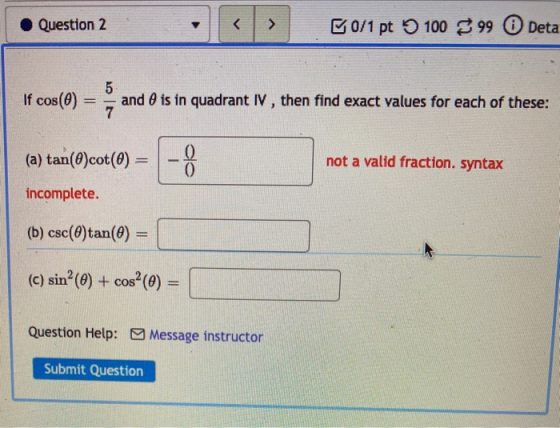 Question 2 < > 0/1 pt 100 $ 99 Deta 5 If cos(0) and 0 is in quadrant IV, then find exact values for each of these: 7 (a) tan(