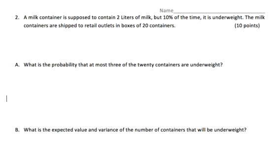 Name 2. A milk container is supposed to contain 2 Liters of milk, but 10% of the time, it is underweight. The milk containers