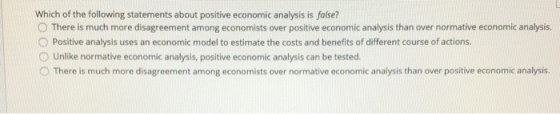 Which of the following statements about positive economic analysis is false? There is much more disagreement among economists