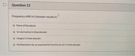 Question 12 Frequency shift in S domain results in: None of the above 1st derivative in time domain Integral in time domain M