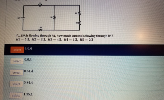 R1 R3 12V R2 R4 RS If 1.35A is flowing through R1, how much current is flowing through R4? select 4.6A select 0.04 select 0.51A select 0.84A select 1.35A