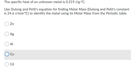 The specific heat of an unknown metal is 0.219 J/g.°C. Use Dulong and Petits equation for finding Molar Mass (Dulong and Pet