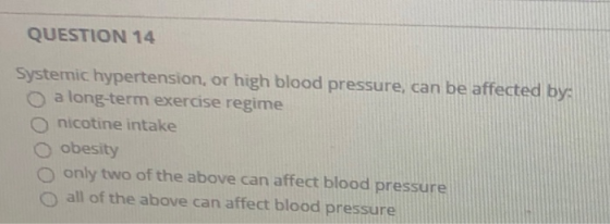 QUESTION 14 Systemic hypertension, or high blood pressure, can be affected by: O a long-term exercise regime nicotine intake