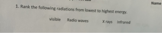 Name 1. Rank the following radiations from lowest to highest energy. visible Radio waves X rays Infrared