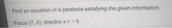 Find an equation of a parabola satisfying the given information. Focus (7,4), directrix x = - 8