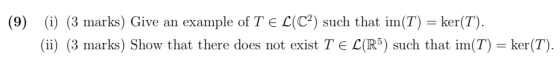 (9) (i) (3 marks) Give an example of TEL(C2) such that im(T) = ker(T). (ii) (3 marks) Show that there does not exist TEL(R5)