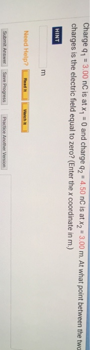 Charge q1 3.00 nC is at x 0 and charge q2 4.50 nC is at x2 3.00 m. At what point between the two charges is the electric fiel