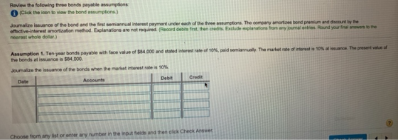 Review the following three bonds payable assumptions: (Click the icon to view the bond assumptions.) Journalize issuance of t