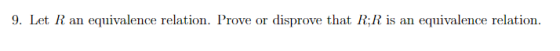 9. Let R an equivalence relation. Prove or disprove that R:R is an equivalence relation
