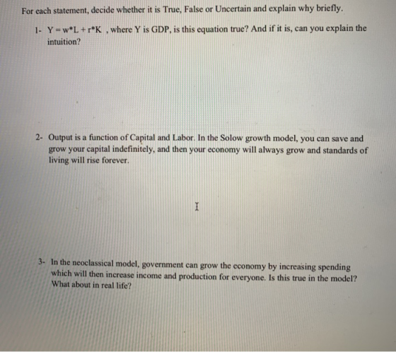 For each statement, decide whether it is True, False or Uncertain and explain why briefly 1- Y=w*L + r *K , where Y is GDP, i