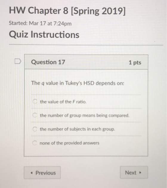 HW Chapter 8 [Spring 2019] Started: Mar 17 at 7:24pm Quiz Instructions Question 17 1 pts The q value in Tukeys HSD depends o