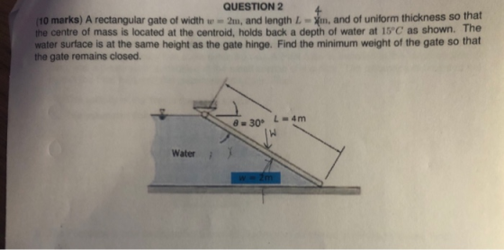 QUESTION 2 (10 marks) A rectangular gate of width w = 2m, and length L - Xm, and of uniform thickness so that the centre of m