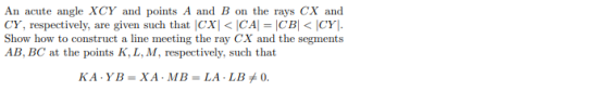An acute angle XCY and points A and B on the rays CX and CY, respectively, are given such that |CX| < \CA = |CB| < \CY]. Show