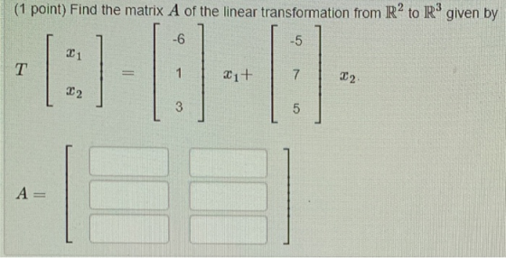 (1 point) Find the matrix A of the linear transformation from R2 to Rºgiven by -6 -5 21 T 1 21+ 7 22 22 3 5 A=