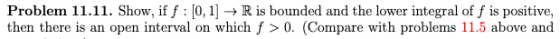Problem 11.11. Show, if f : [0,1] → R is bounded and the lower integral of f is positive, then there is an open interval on w