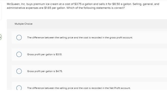 McQueen, Inc. buys premium ice cream at a cost of $3.75 a gallon and sells it for $8.50 a gallon. Selling, general, and admin