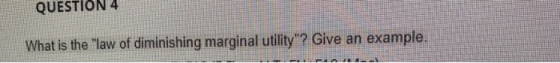 QUESTION 4 What is the law of diminishing marginal utility? Give an example.