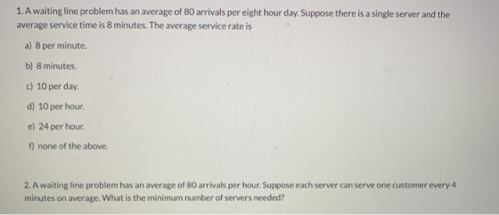 1. A waiting line problem has an average of 80 arrivals per eight hour day. Suppose there is a single server and the average