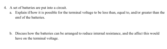 4. A set of batteries are put into a circuit. a. Explain if/how it is possible for the terminal voltage to be less than, equa