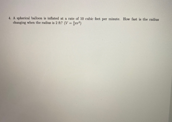 4. A spherical balloon is inflated at a rate of 10 cubic feet per minute. How fast is the radius changing when the radius is