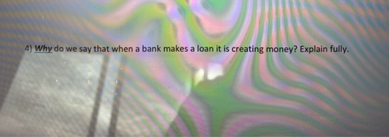 4) Why do we say that when a bank makes a loan it is creating money? Explain fully.