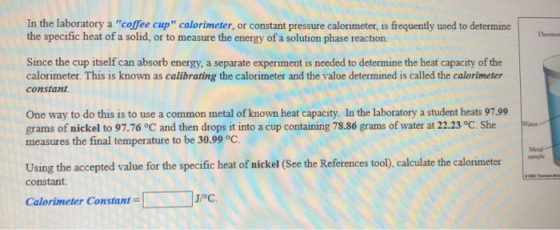 In the laboratory a coffee cup calorimeter, or constant pressure calorimeter, is frequently used to determine the specific