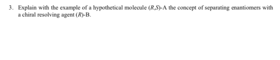 3. Explain with the example of a hypothetical molecule (R.S)-A the concept of separating enantiomers with a chiral resolving agent (R)-B