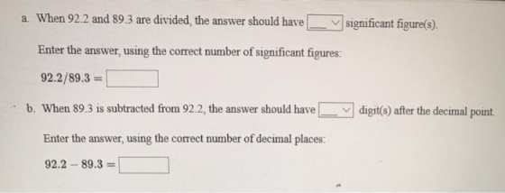 a. When 92.2 and 89.3 are divided, the answer should have - V significant figure(s). Enter the answer, using the correct numb