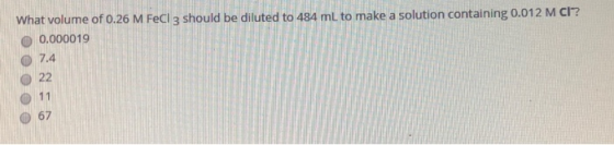 What volume of 0.26 M FeCl 3 should be diluted to 484 ml to make a solution containing 0.012 M Ch? 0.000019