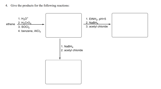 4. Give the products for the following reactions: 1. H30+ ethene 2. H2Cro4 3. SOCI2 4. benzene, AICI: 1. EtNH2, pH=5 2. NaBHA