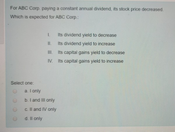 For ABC Corp. paying a constant annual dividend, its stock price decreased. Which is expected for ABC Corp.: I. Its dividend