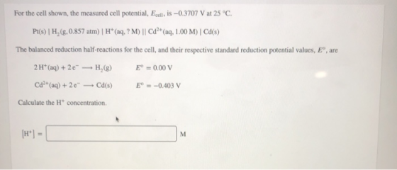 For the cell shown, the measured cell potential, Ecell, is -0.3707 V at 25°C. Pt(s) H(8, 0.857 atm) H+ (aq.? M) || Cd2+ (aq,