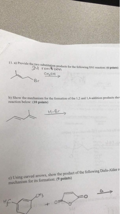 11. a) Provide the two substituenproductsforthe followingSNI reaction: (6…) OH b) Show the mechanism for the formation of the 1.2 and 1.4-addition products sho reaction below: (10 points) H-Br c) Using curved arrows, show the product of the following Diels-Alder r mechanism for its formation:(9 points)