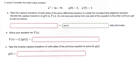 (1 point) Consider the initial value problem y + 4y = 8t, y(0) =3, y(0) = 4. a. Take the Laplace transform of both sides of