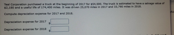 Teal Corporation purchased a truck at the beginning of 2017 for $54,500. The truck is estimated to have a salvage value of $2