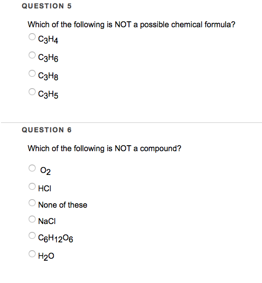 QUESTION 5 Which of the following is NOT a possible chemical formula? C3H4 C3H6 C3H8 C3H5 QUESTION 6 Which of the following is NOT a compound? 02 O HCI None of these NaCl C6H1206 H20