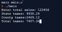 main main.c } ./main Enter total sales: 123456 State taxes: 4938.24 County taxes:2469.12 Total taxes: 7407.36